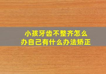 小孩牙齿不整齐怎么办自己有什么办法矫正