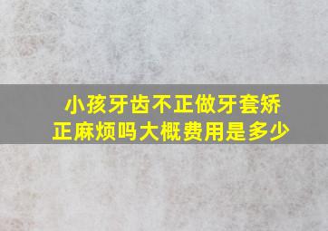 小孩牙齿不正做牙套矫正麻烦吗大概费用是多少