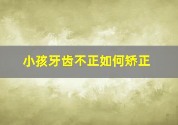 小孩牙齿不正如何矫正