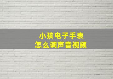 小孩电子手表怎么调声音视频