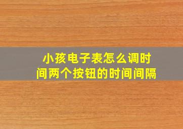 小孩电子表怎么调时间两个按钮的时间间隔