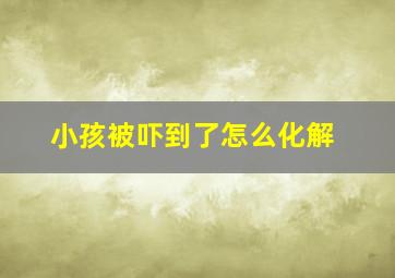 小孩被吓到了怎么化解