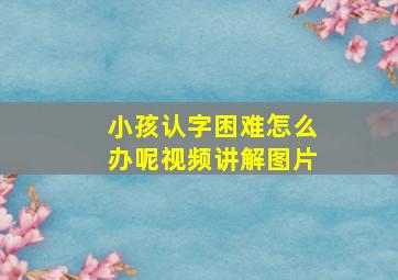 小孩认字困难怎么办呢视频讲解图片