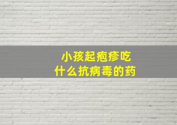 小孩起疱疹吃什么抗病毒的药