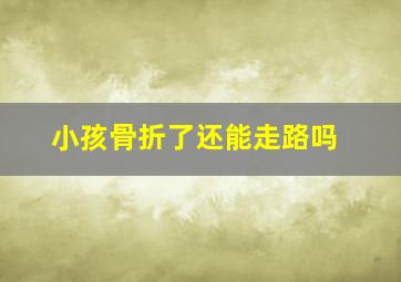 小孩骨折了还能走路吗