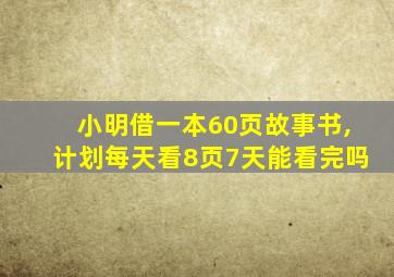 小明借一本60页故事书,计划每天看8页7天能看完吗