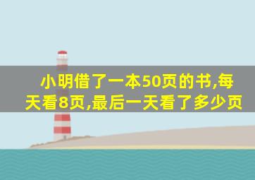 小明借了一本50页的书,每天看8页,最后一天看了多少页