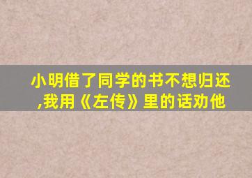 小明借了同学的书不想归还,我用《左传》里的话劝他