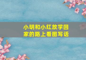 小明和小红放学回家的路上看图写话