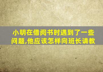 小明在借阅书时遇到了一些问题,他应该怎样向班长请教