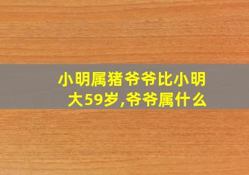 小明属猪爷爷比小明大59岁,爷爷属什么