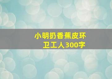 小明扔香蕉皮环卫工人300字