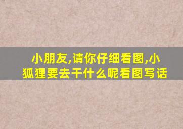 小朋友,请你仔细看图,小狐狸要去干什么呢看图写话