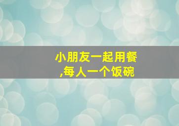 小朋友一起用餐,每人一个饭碗