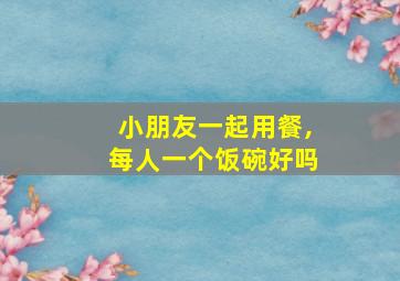 小朋友一起用餐,每人一个饭碗好吗