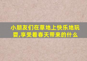 小朋友们在草地上快乐地玩耍,享受着春天带来的什么