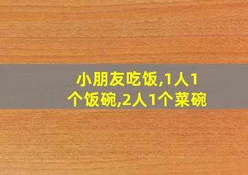 小朋友吃饭,1人1个饭碗,2人1个菜碗