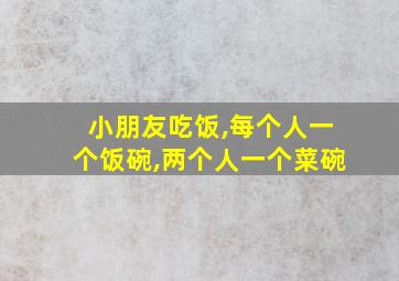 小朋友吃饭,每个人一个饭碗,两个人一个菜碗