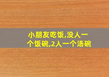 小朋友吃饭,没人一个饭碗,2人一个汤碗