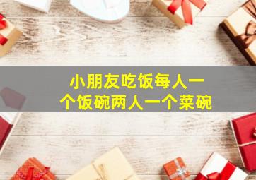 小朋友吃饭每人一个饭碗两人一个菜碗