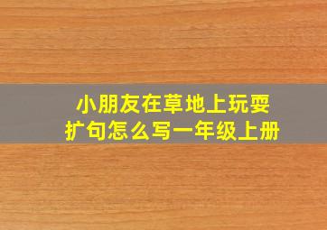 小朋友在草地上玩耍扩句怎么写一年级上册