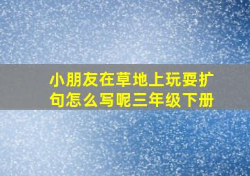 小朋友在草地上玩耍扩句怎么写呢三年级下册