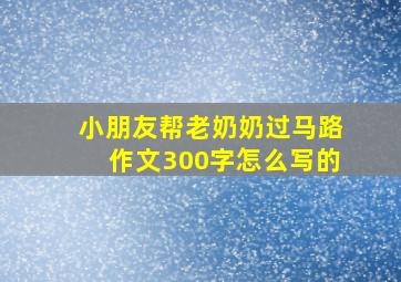 小朋友帮老奶奶过马路作文300字怎么写的