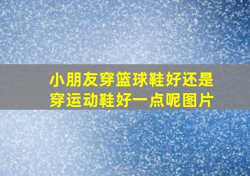 小朋友穿篮球鞋好还是穿运动鞋好一点呢图片