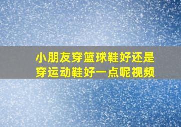 小朋友穿篮球鞋好还是穿运动鞋好一点呢视频