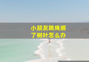 小朋友跳绳绑了树叶怎么办