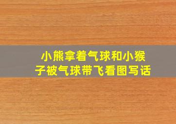 小熊拿着气球和小猴子被气球带飞看图写话