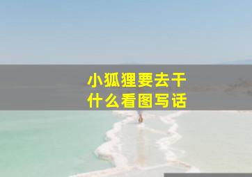 小狐狸要去干什么看图写话