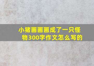 小猪画画画成了一只怪物300字作文怎么写的