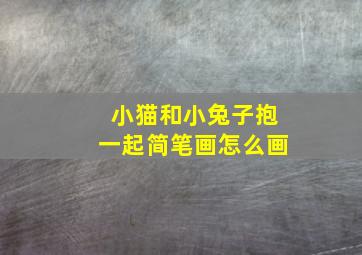 小猫和小兔子抱一起简笔画怎么画