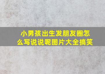 小男孩出生发朋友圈怎么写说说呢图片大全搞笑