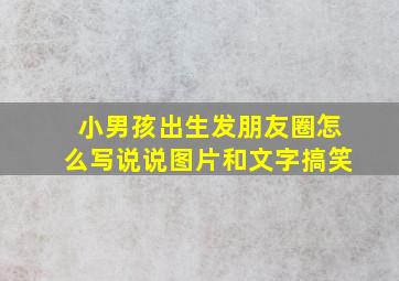 小男孩出生发朋友圈怎么写说说图片和文字搞笑