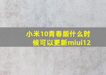 小米10青春版什么时候可以更新miui12