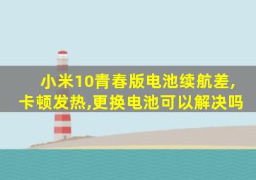 小米10青春版电池续航差,卡顿发热,更换电池可以解决吗