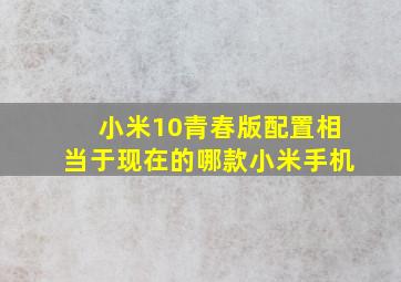 小米10青春版配置相当于现在的哪款小米手机