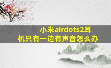 小米airdots2耳机只有一边有声音怎么办