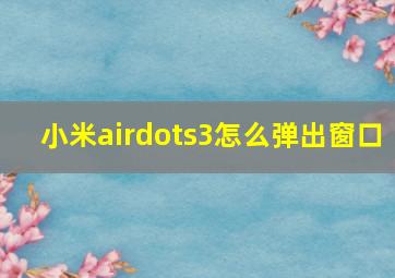 小米airdots3怎么弹出窗口