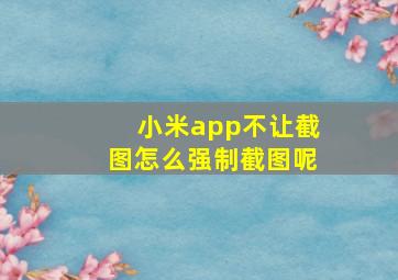 小米app不让截图怎么强制截图呢