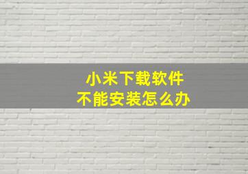 小米下载软件不能安装怎么办