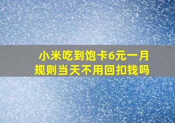 小米吃到饱卡6元一月规则当天不用回扣钱吗