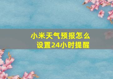 小米天气预报怎么设置24小时提醒