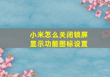 小米怎么关闭锁屏显示功能图标设置