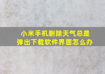 小米手机删除天气总是弹出下载软件界面怎么办