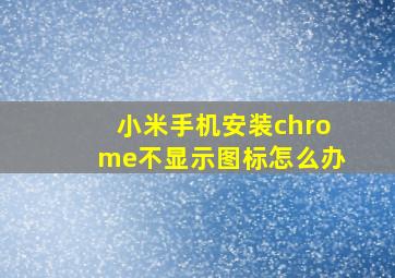 小米手机安装chrome不显示图标怎么办