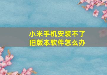 小米手机安装不了旧版本软件怎么办