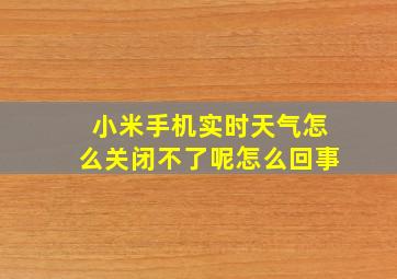 小米手机实时天气怎么关闭不了呢怎么回事